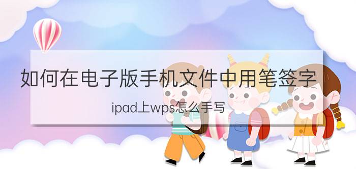 如何在电子版手机文件中用笔签字 ipad上wps怎么手写？